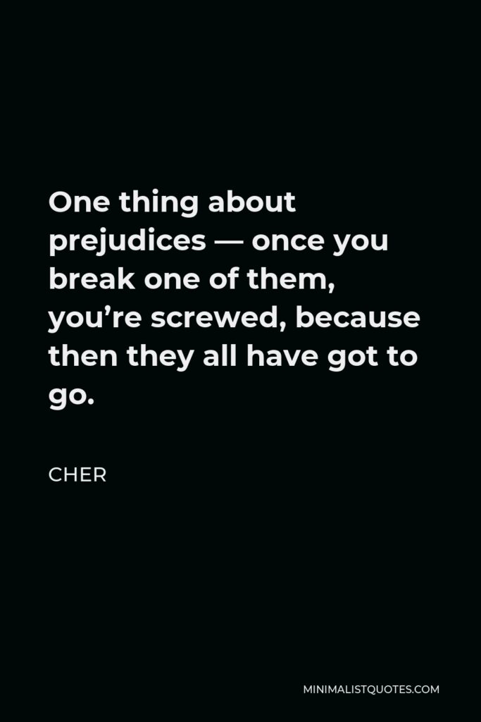 Cher Quote - One thing about prejudices — once you break one of them, you’re screwed, because then they all have got to go.