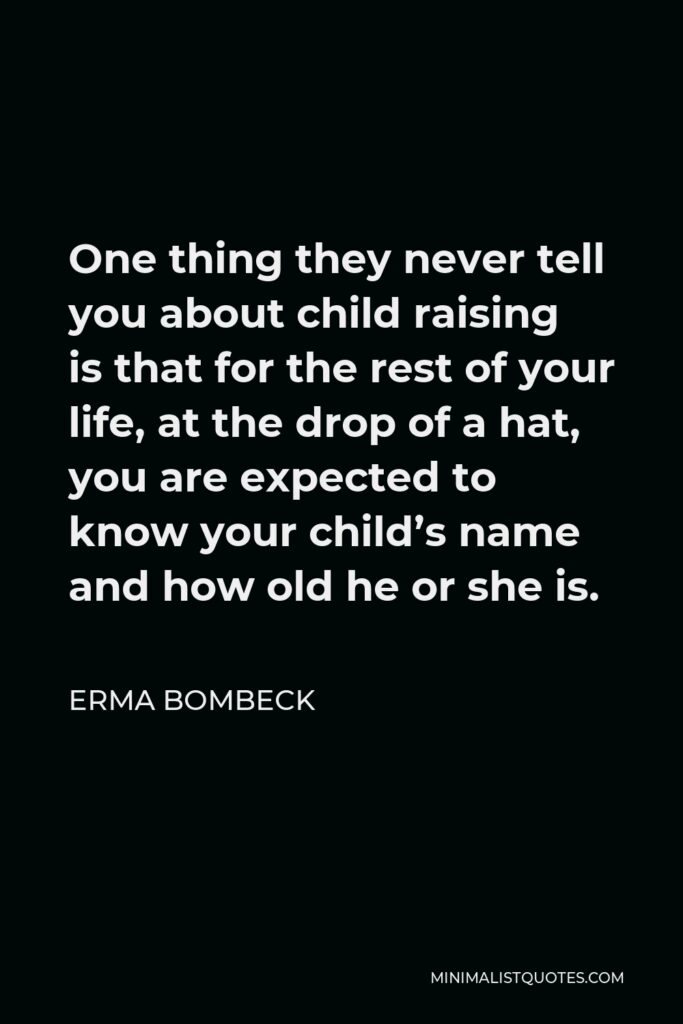 Erma Bombeck Quote - One thing they never tell you about child raising is that for the rest of your life, at the drop of a hat, you are expected to know your child’s name and how old he or she is.