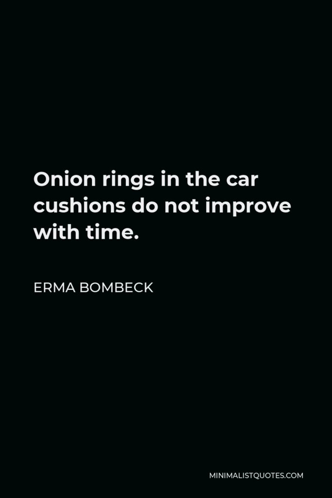 Erma Bombeck Quote - Onion rings in the car cushions do not improve with time.