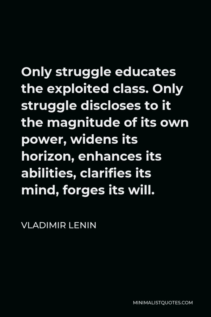 Vladimir Lenin Quote - Only struggle educates the exploited class. Only struggle discloses to it the magnitude of its own power, widens its horizon, enhances its abilities, clarifies its mind, forges its will.