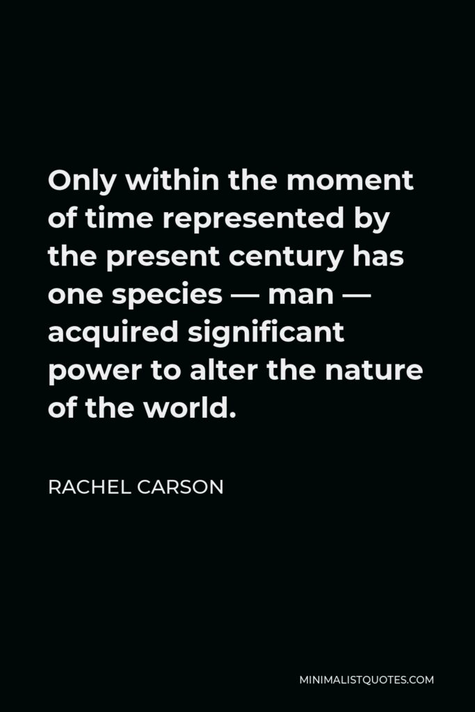 Rachel Carson Quote - Only within the moment of time represented by the present century has one species — man — acquired significant power to alter the nature of the world.