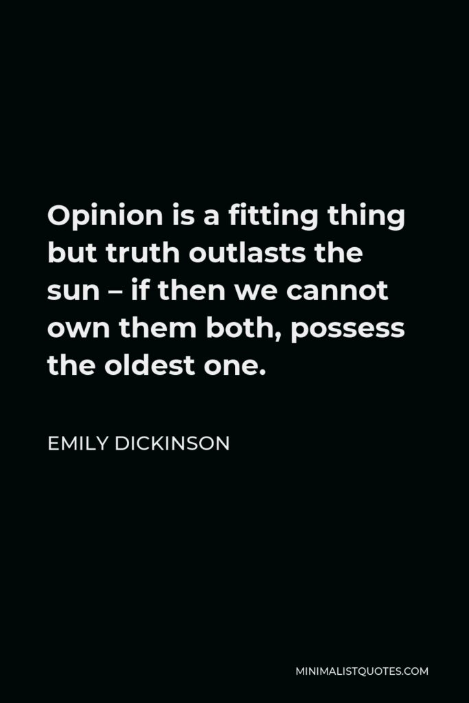 Emily Dickinson Quote - Opinion is a fitting thing but truth outlasts the sun – if then we cannot own them both, possess the oldest one.