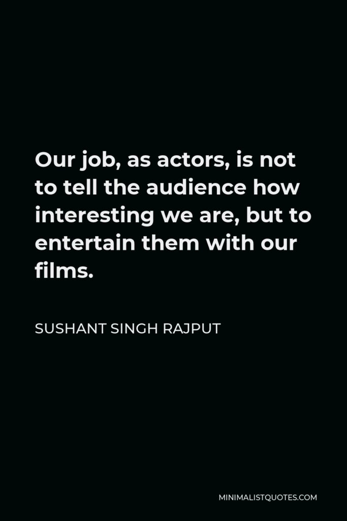 Sushant Singh Rajput Quote - Our job, as actors, is not to tell the audience how interesting we are, but to entertain them with our films.