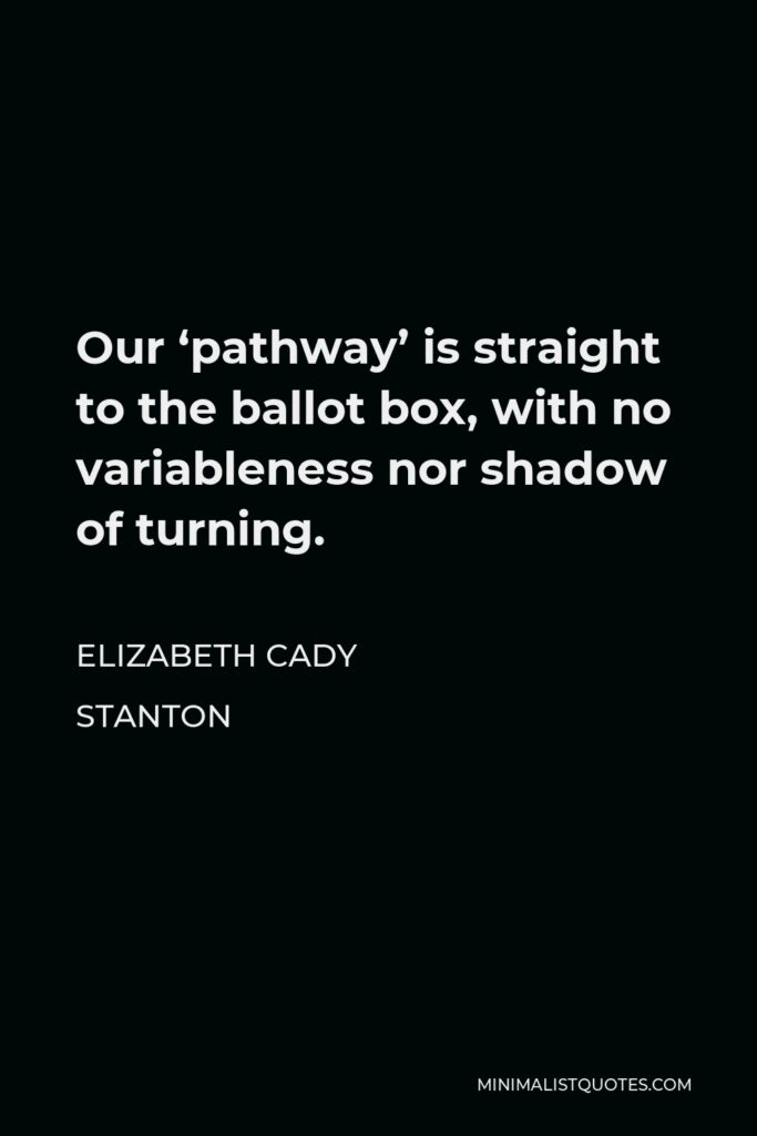 Elizabeth Cady Stanton Quote - Our ‘pathway’ is straight to the ballot box, with no variableness nor shadow of turning.
