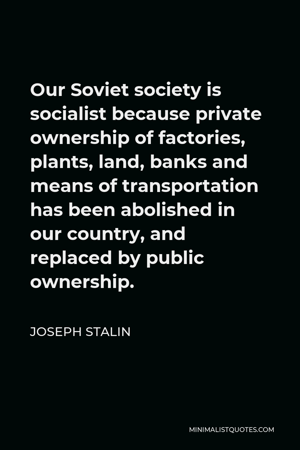 Joseph Stalin Quote - Our Soviet society is socialist because private ownership of factories, plants, land, banks and means of transportation has been abolished in our country, and replaced by public ownership.