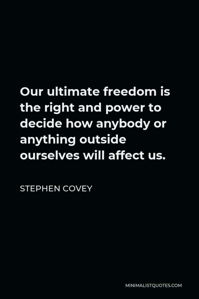 Stephen Covey Quote - Our ultimate freedom is the right and power to decide how anybody or anything outside ourselves will affect us.