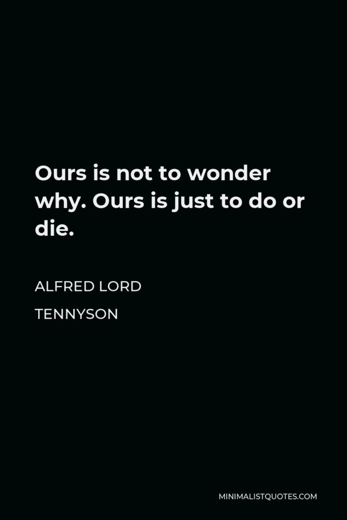 Alfred Lord Tennyson Quote - Ours is not to wonder why. Ours is just to do or die.