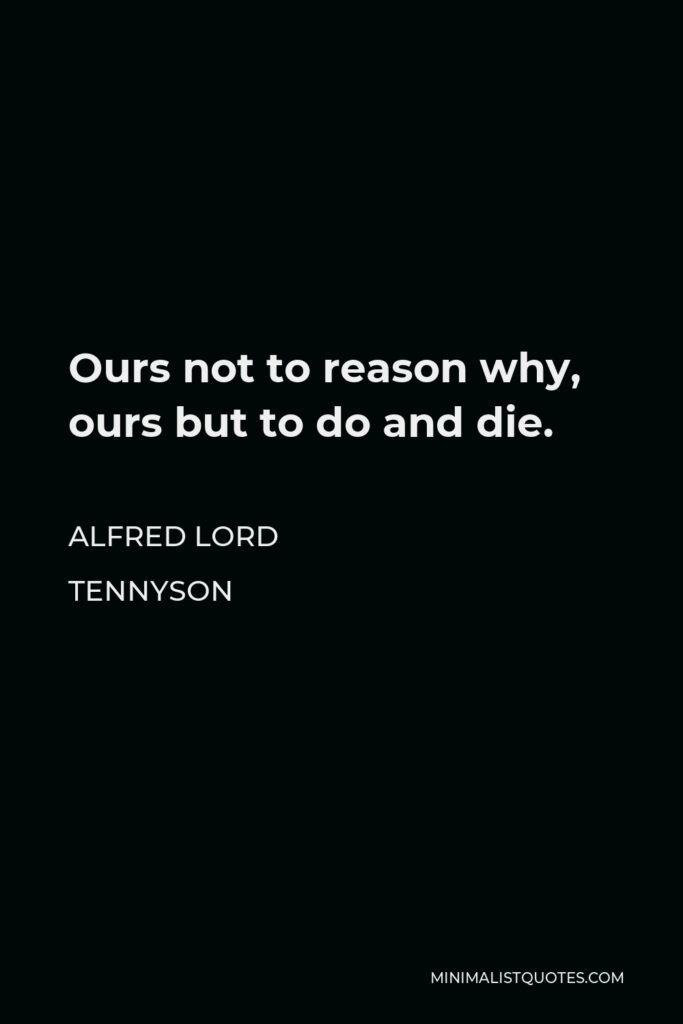 Alfred Lord Tennyson Quote - Ours not to reason why, ours but to do and die.
