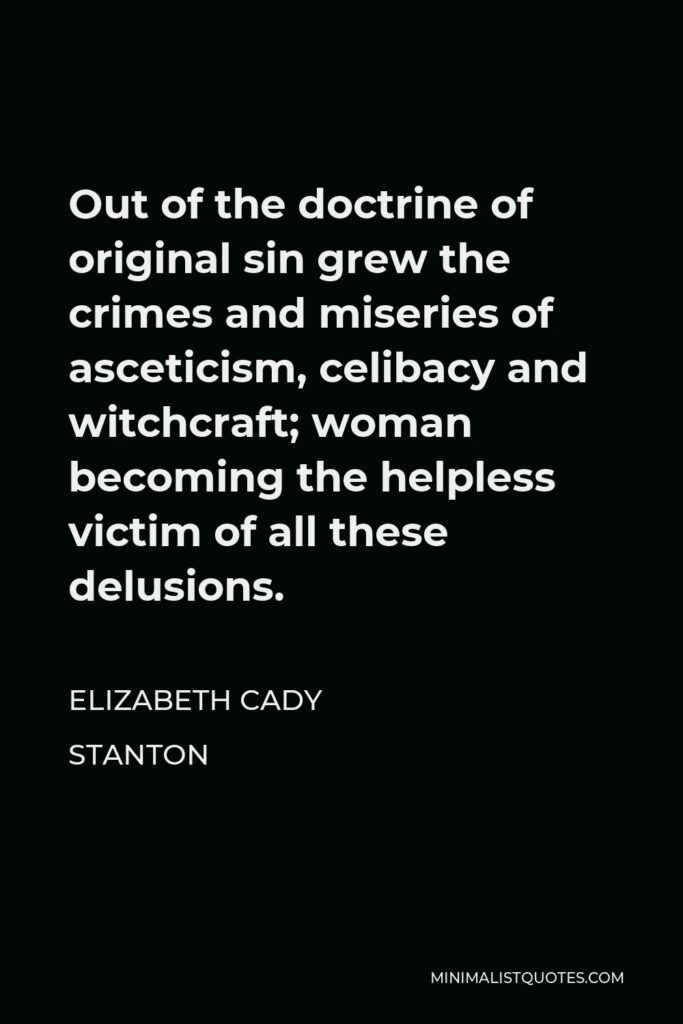 Elizabeth Cady Stanton Quote - Out of the doctrine of original sin grew the crimes and miseries of asceticism, celibacy and witchcraft; woman becoming the helpless victim of all these delusions.