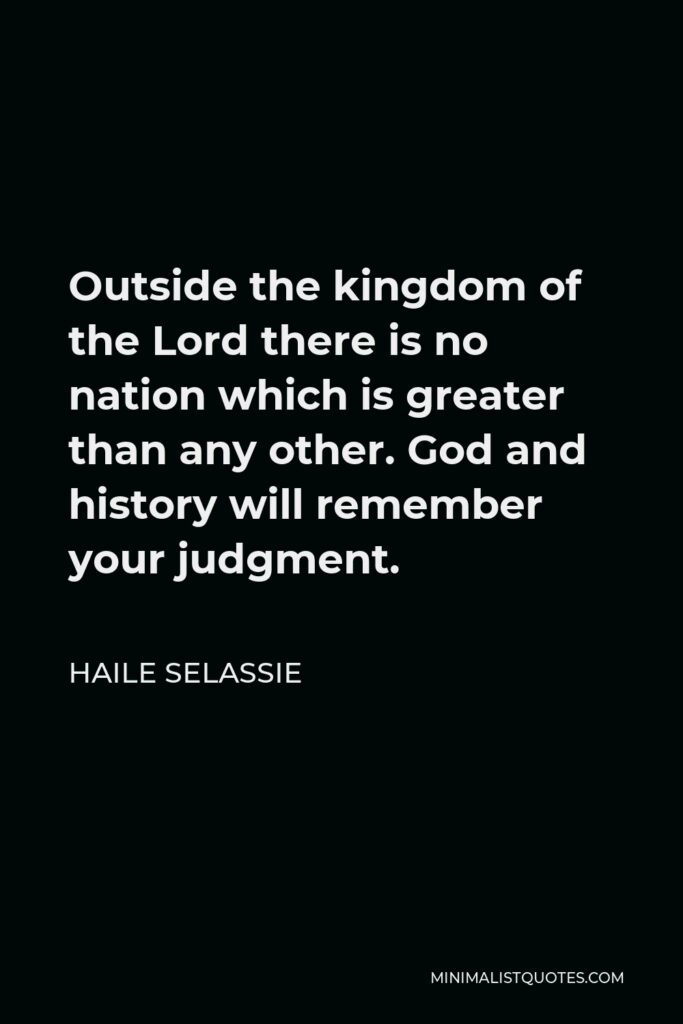 Haile Selassie Quote - Outside the kingdom of the Lord there is no nation which is greater than any other. God and history will remember your judgment.