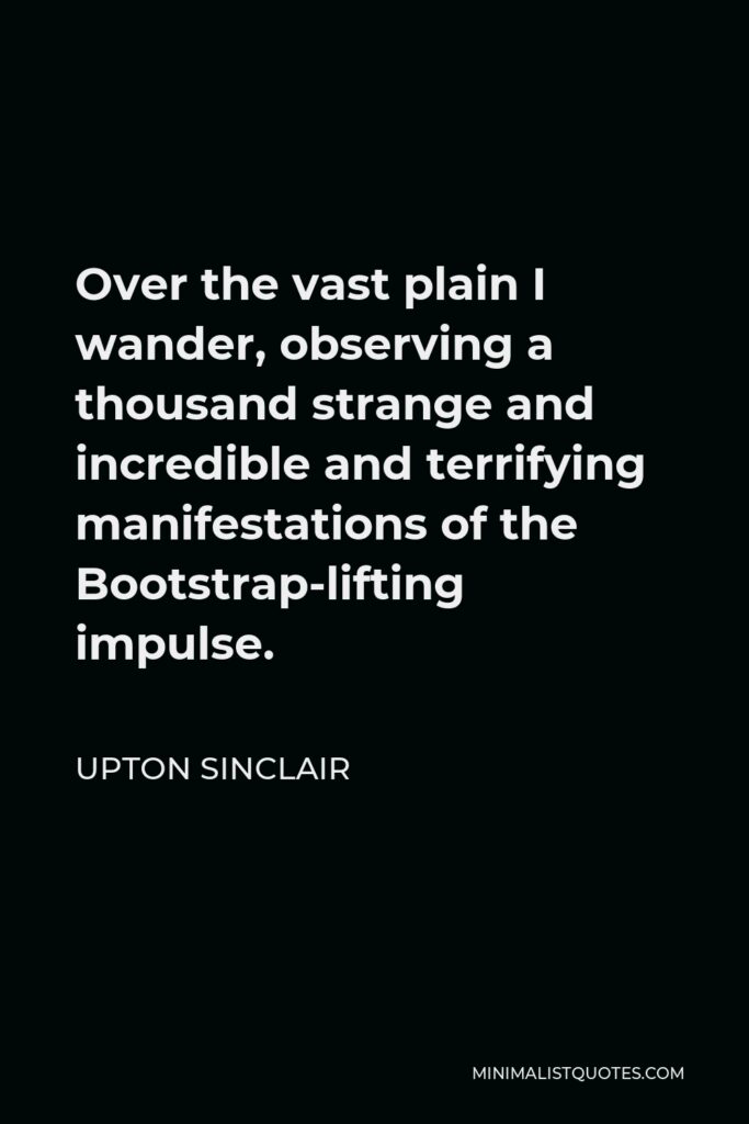 Upton Sinclair Quote - Over the vast plain I wander, observing a thousand strange and incredible and terrifying manifestations of the Bootstrap-lifting impulse.