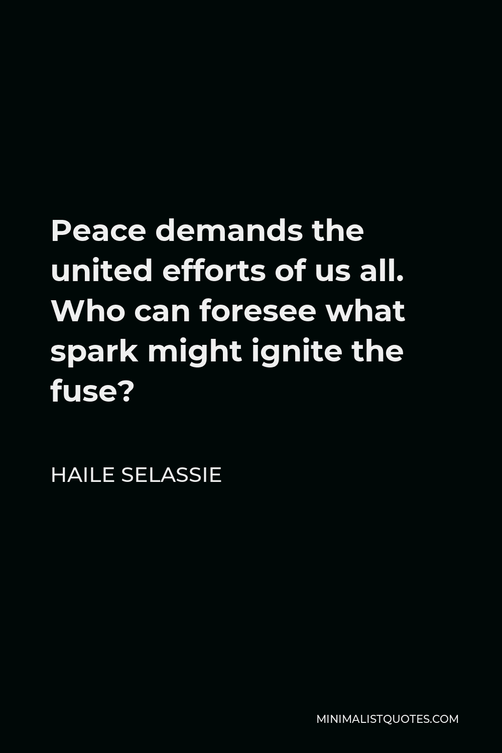 Haile Selassie Quote - Peace demands the united efforts of us all. Who can foresee what spark might ignite the fuse?