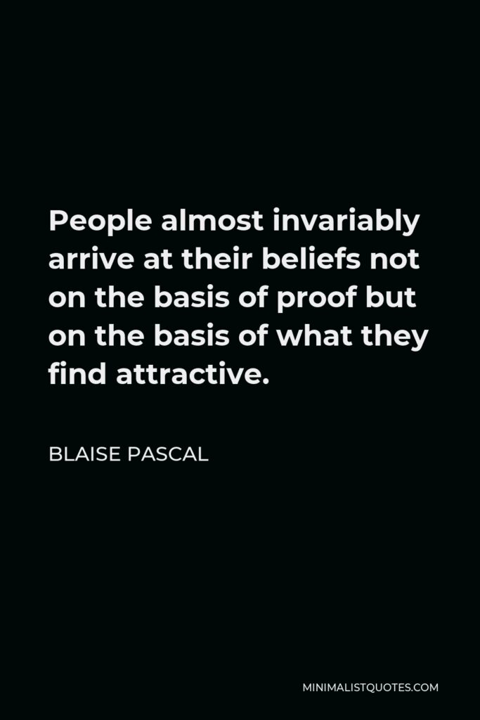 Blaise Pascal Quote - People almost invariably arrive at their beliefs not on the basis of proof but on the basis of what they find attractive.