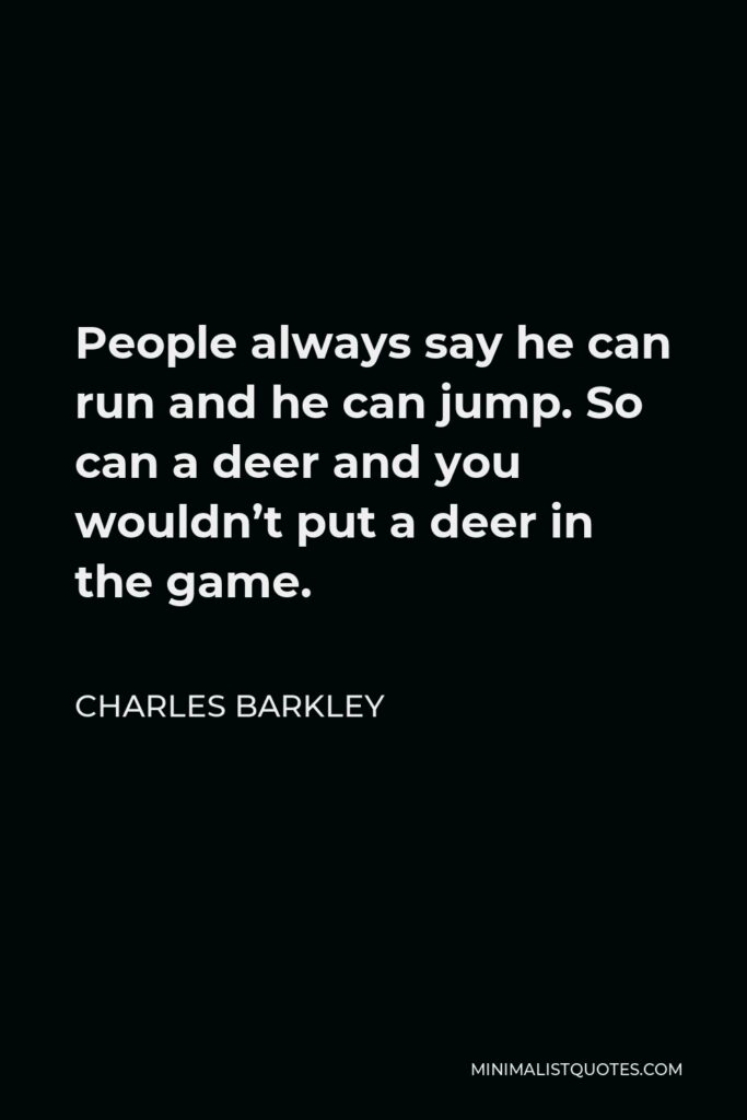 Charles Barkley Quote - People always say he can run and he can jump. So can a deer and you wouldn’t put a deer in the game.