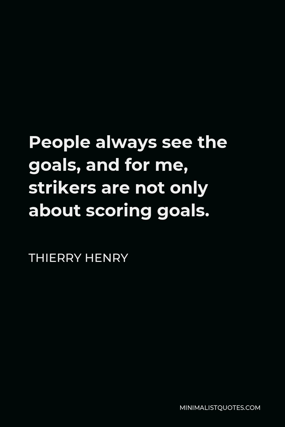 Thierry Henry Quote - People always see the goals, and for me, strikers are not only about scoring goals.