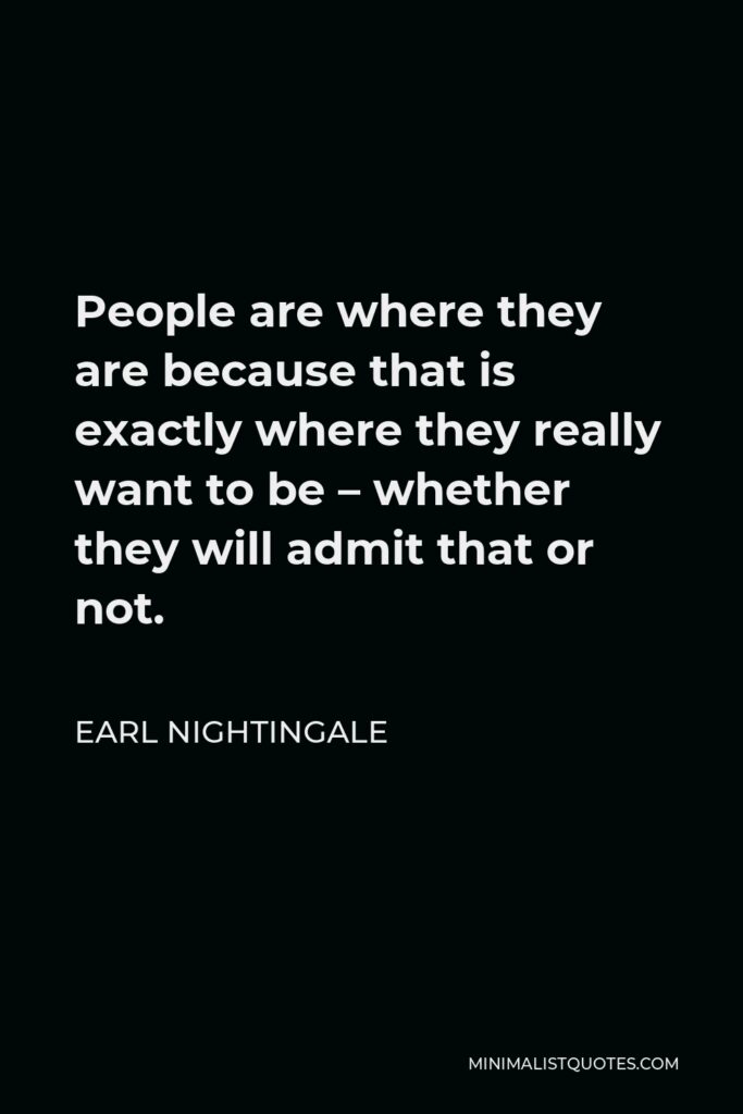 Earl Nightingale Quote - People are where they are because that is exactly where they really want to be – whether they will admit that or not.