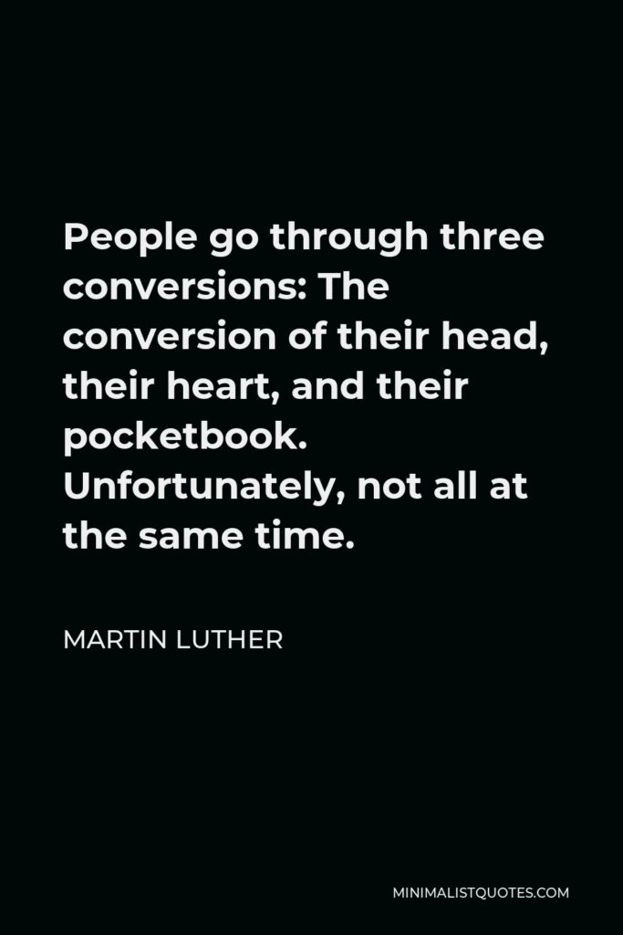 Martin Luther Quote - People go through three conversions: The conversion of their head, their heart, and their pocketbook. Unfortunately, not all at the same time.