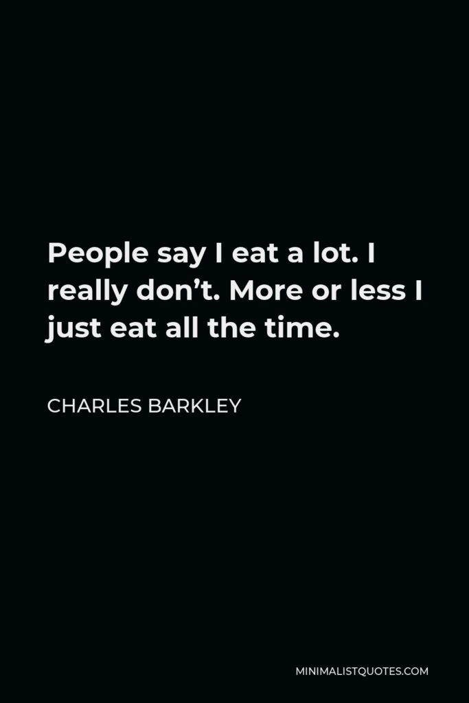 Charles Barkley Quote - People say I eat a lot. I really don’t. More or less I just eat all the time.