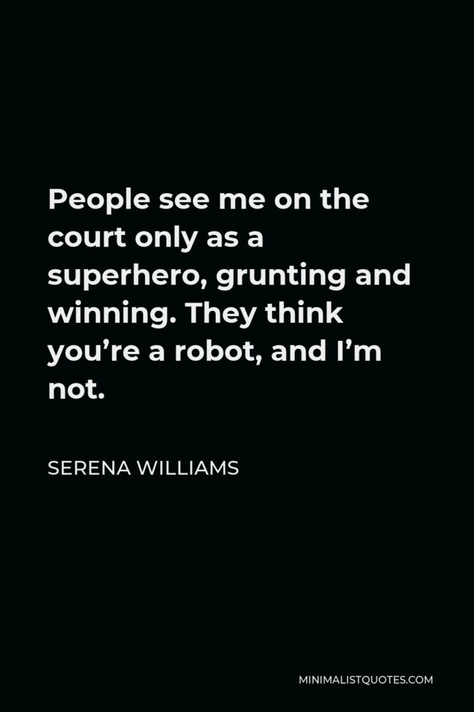 Serena Williams Quote - People see me on the court only as a superhero, grunting and winning. They think you’re a robot, and I’m not.