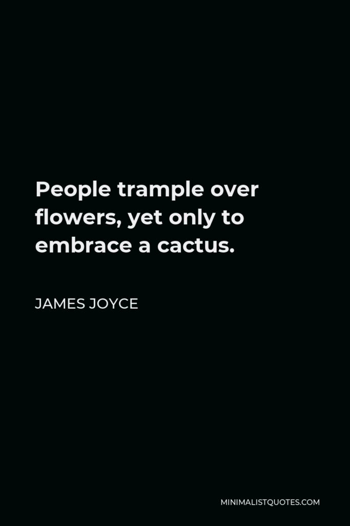 James Joyce Quote - People trample over flowers, yet only to embrace a cactus.