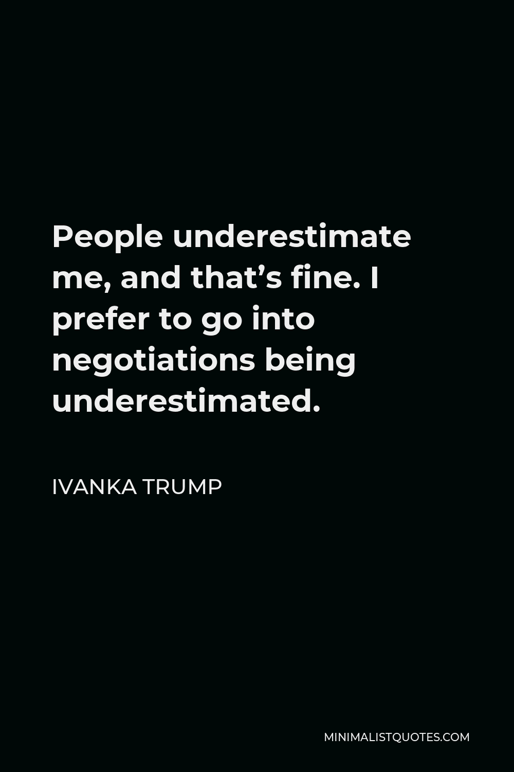 Ivanka Trump Quote - People underestimate me, and that’s fine. I prefer to go into negotiations being underestimated.