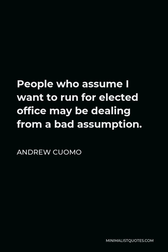 Andrew Cuomo Quote - People who assume I want to run for elected office may be dealing from a bad assumption.