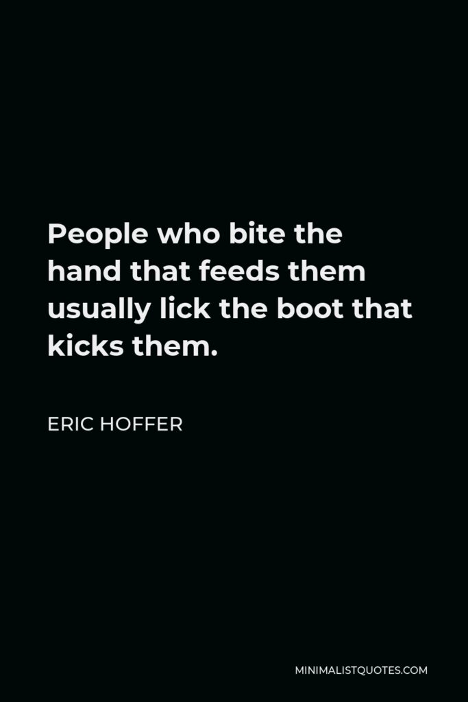 Eric Hoffer Quote - People who bite the hand that feeds them usually lick the boot that kicks them.