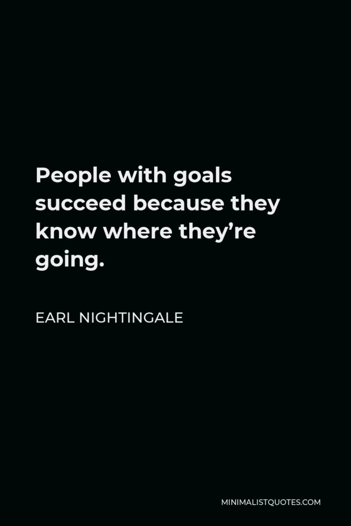Earl Nightingale Quote - People with goals succeed because they know where they’re going.