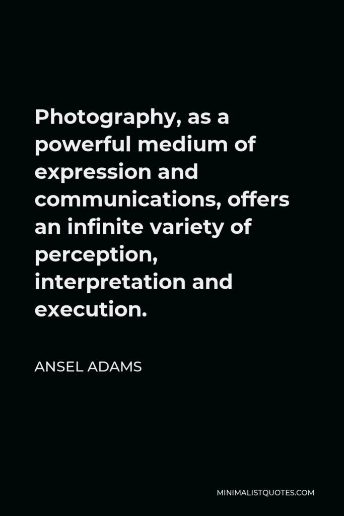 Ansel Adams Quote - Photography, as a powerful medium of expression and communications, offers an infinite variety of perception, interpretation and execution.