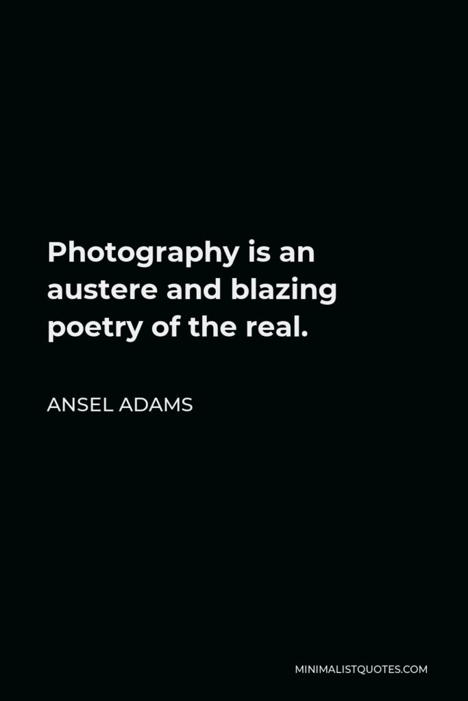 Ansel Adams Quote - Photography is an austere and blazing poetry of the real.