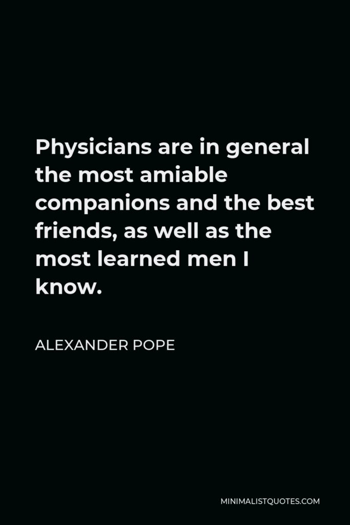 Alexander Pope Quote - Physicians are in general the most amiable companions and the best friends, as well as the most learned men I know.