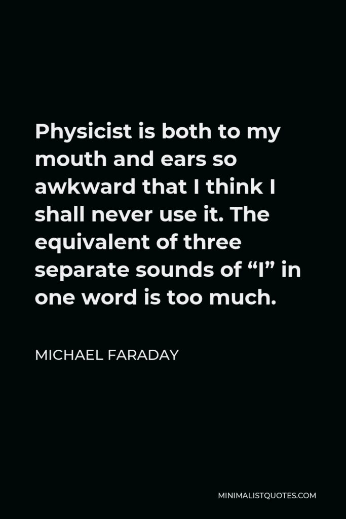 Michael Faraday Quote - Physicist is both to my mouth and ears so awkward that I think I shall never use it. The equivalent of three separate sounds of “I” in one word is too much.