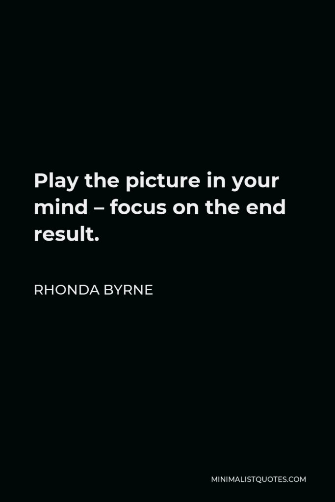 Rhonda Byrne Quote - Play the picture in your mind – focus on the end result.