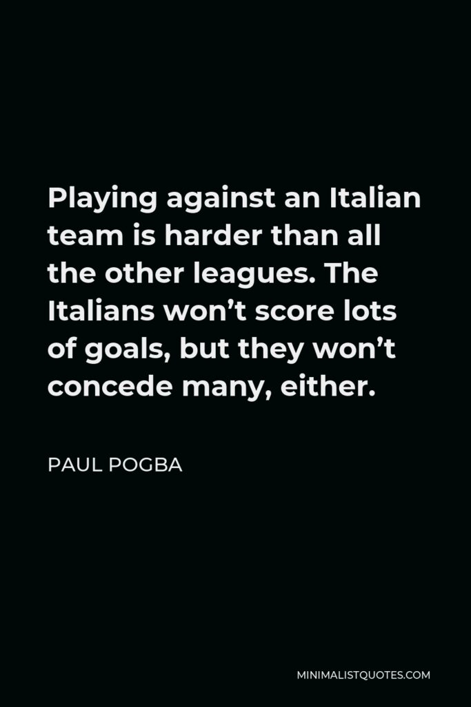 Paul Pogba Quote - Playing against an Italian team is harder than all the other leagues. The Italians won’t score lots of goals, but they won’t concede many, either.