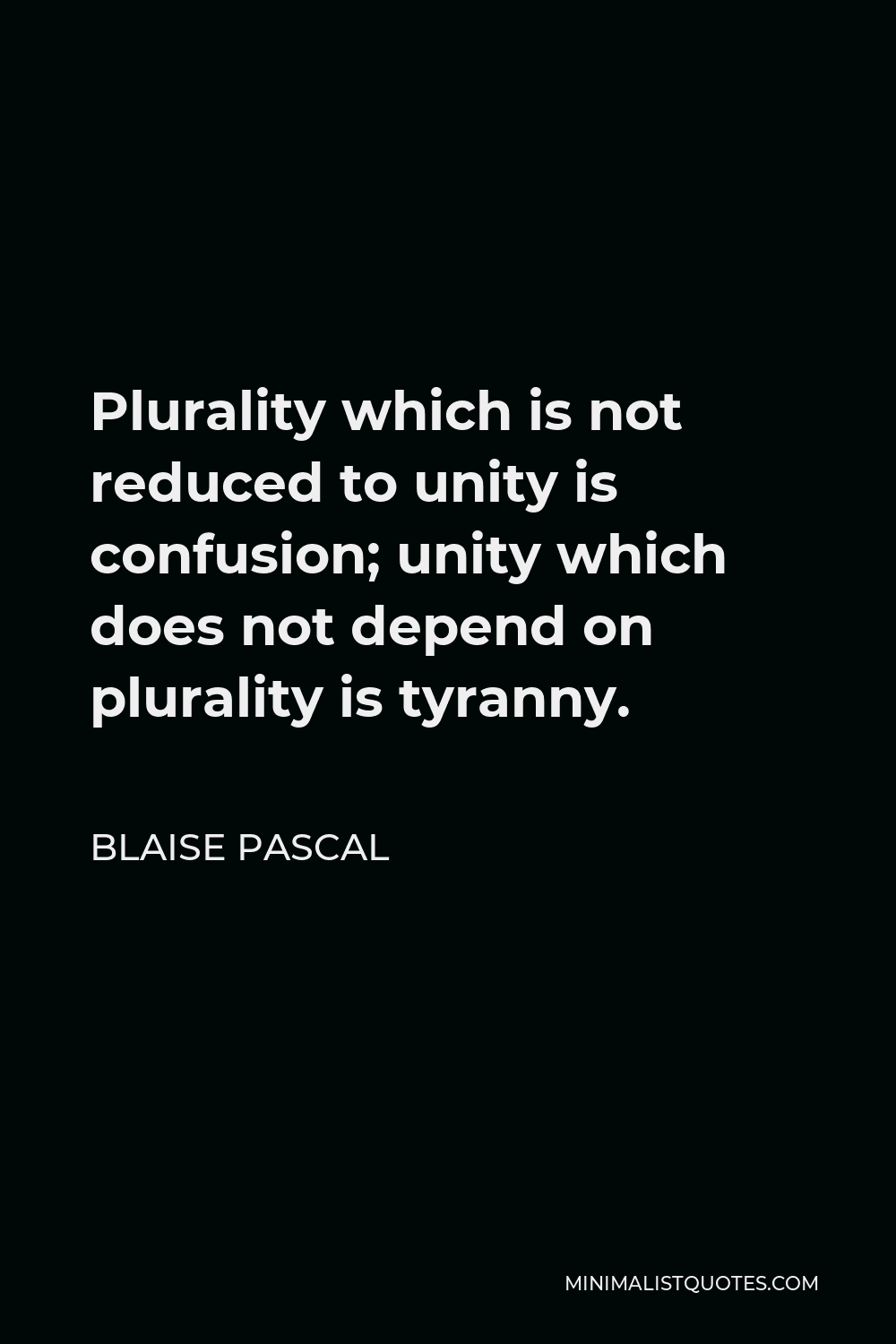 Blaise Pascal Quote - Plurality which is not reduced to unity is confusion; unity which does not depend on plurality is tyranny.