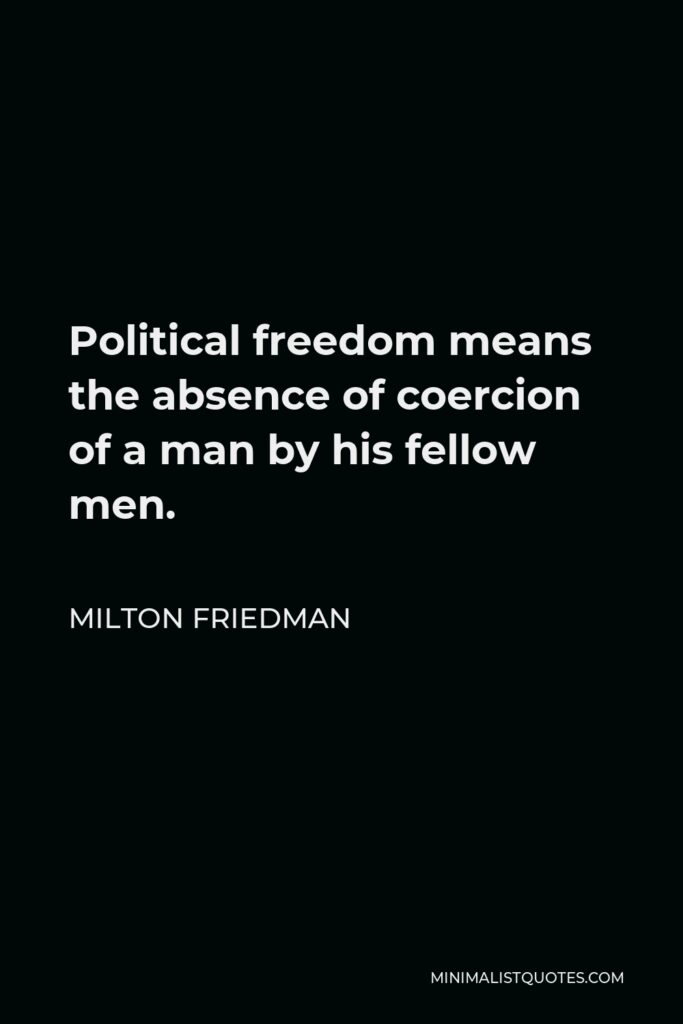 Milton Friedman Quote - Political freedom means the absence of coercion of a man by his fellow men.