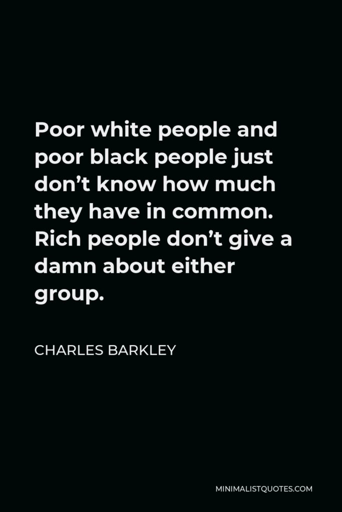 Charles Barkley Quote - Poor white people and poor black people just don’t know how much they have in common. Rich people don’t give a damn about either group.