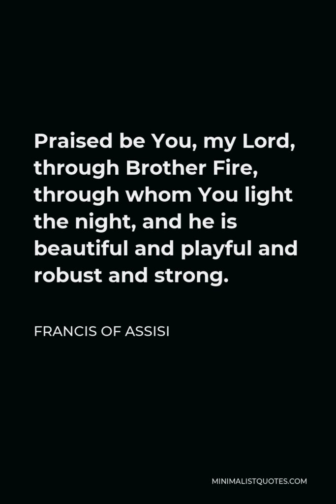Francis of Assisi Quote - Praised be You, my Lord, through Brother Fire, through whom You light the night, and he is beautiful and playful and robust and strong.