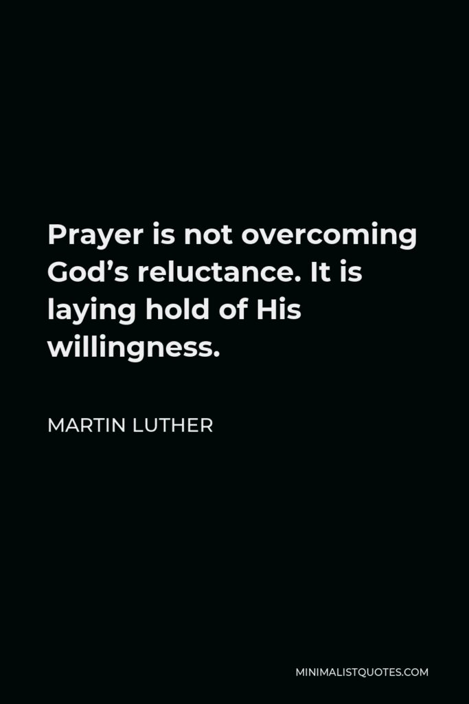 Martin Luther Quote - Prayer is not overcoming God’s reluctance. It is laying hold of His willingness.