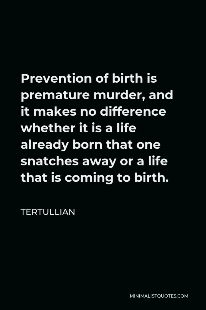 Tertullian Quote - Prevention of birth is premature murder, and it makes no difference whether it is a life already born that one snatches away or a life that is coming to birth.
