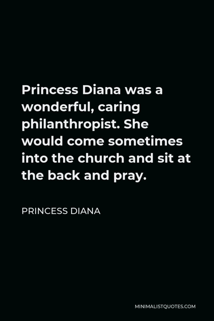 Princess Diana Quote - Princess Diana was a wonderful, caring philanthropist. She would come sometimes into the church and sit at the back and pray.