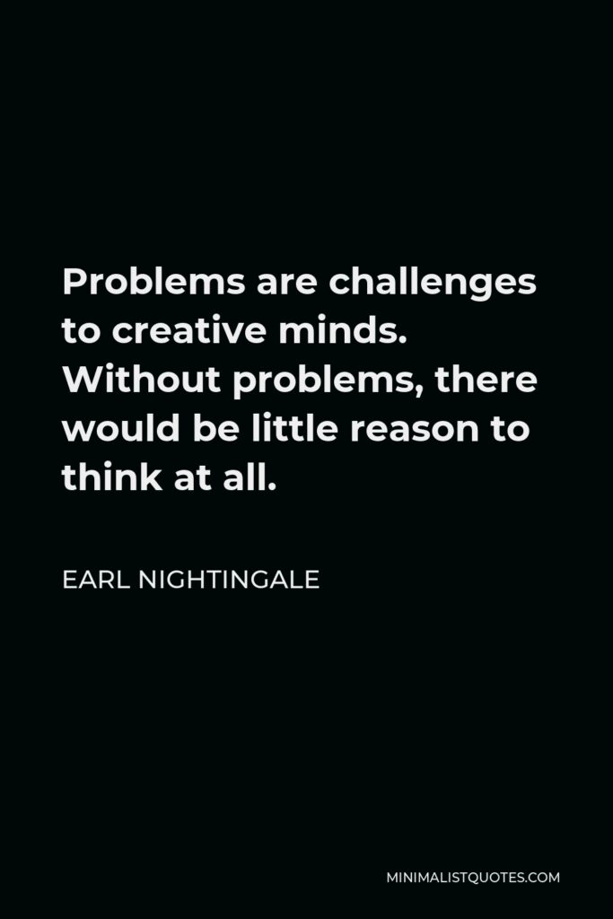 Earl Nightingale Quote - Problems are challenges to creative minds. Without problems, there would be little reason to think at all.
