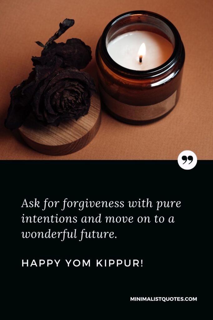 Proper Greeting For Yom Kippur: Ask for forgiveness with pure intentions and move on to a wonderful future. Happy Yom Kippur!