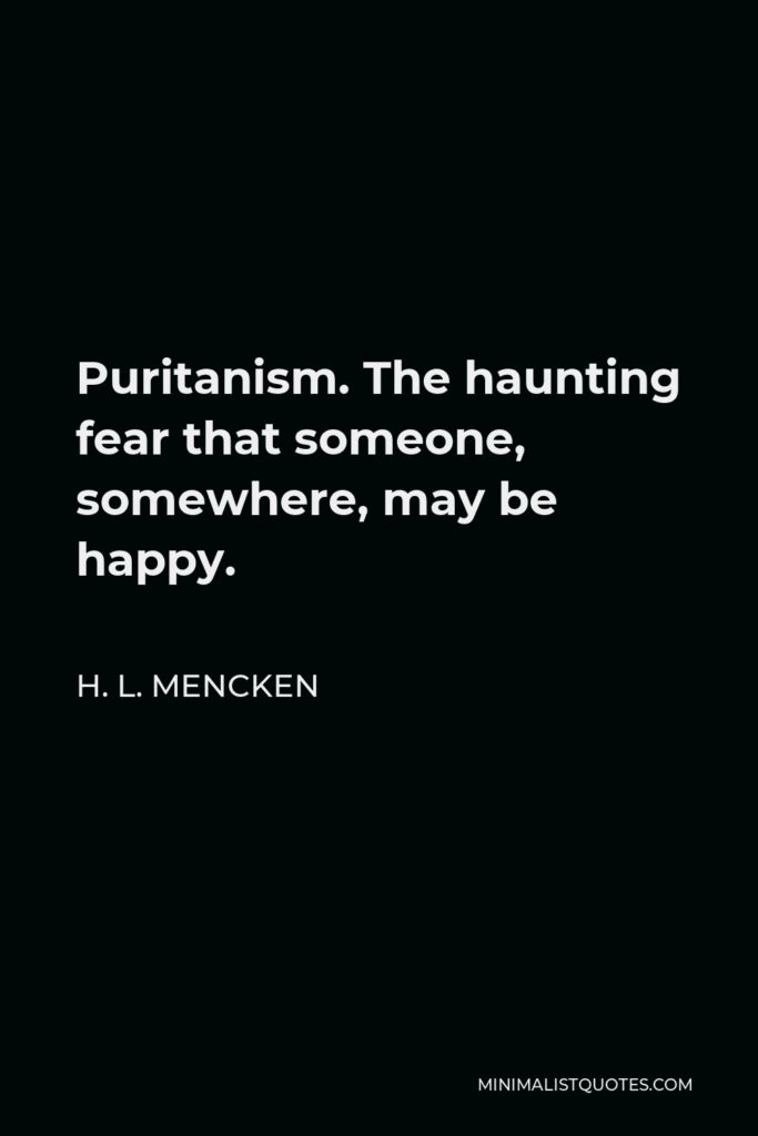 H. L. Mencken Quote - Puritanism. The haunting fear that someone, somewhere, may be happy.