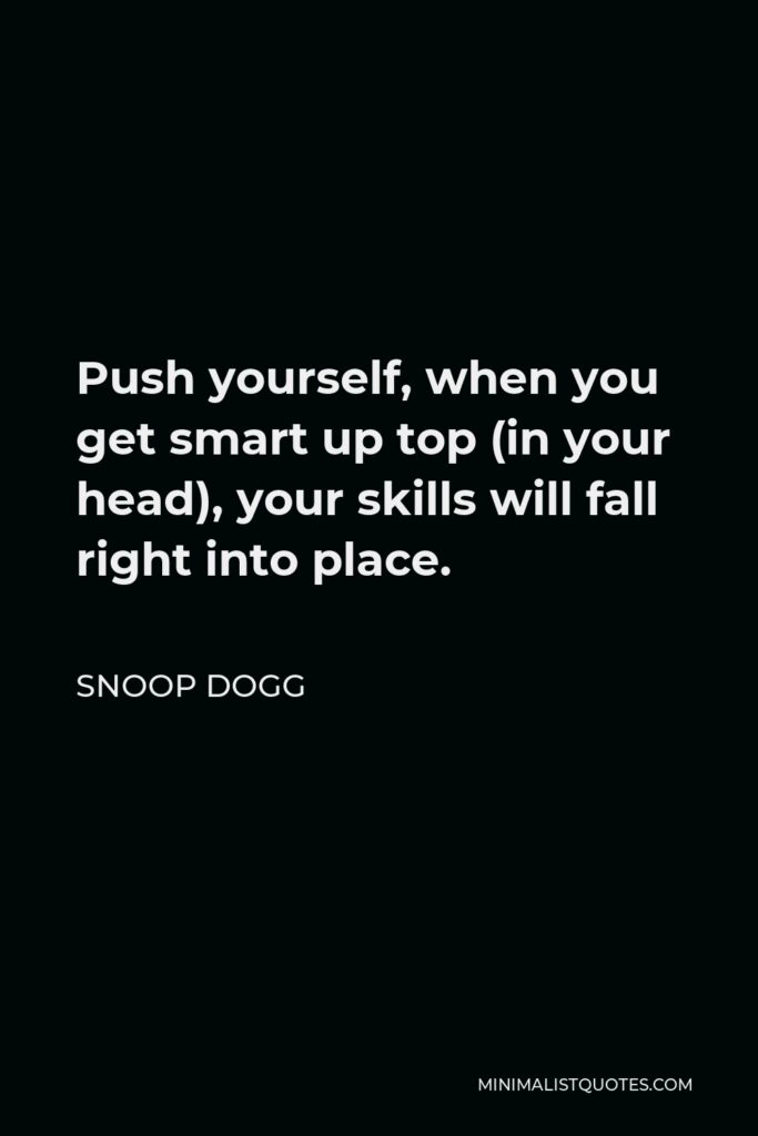 Snoop Dogg Quote - Push yourself, when you get smart up top (in your head), your skills will fall right into place.