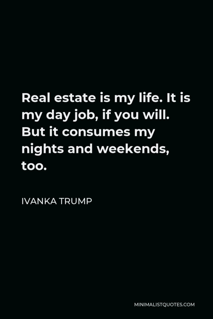 Ivanka Trump Quote - Real estate is my life. It is my day job, if you will. But it consumes my nights and weekends, too.