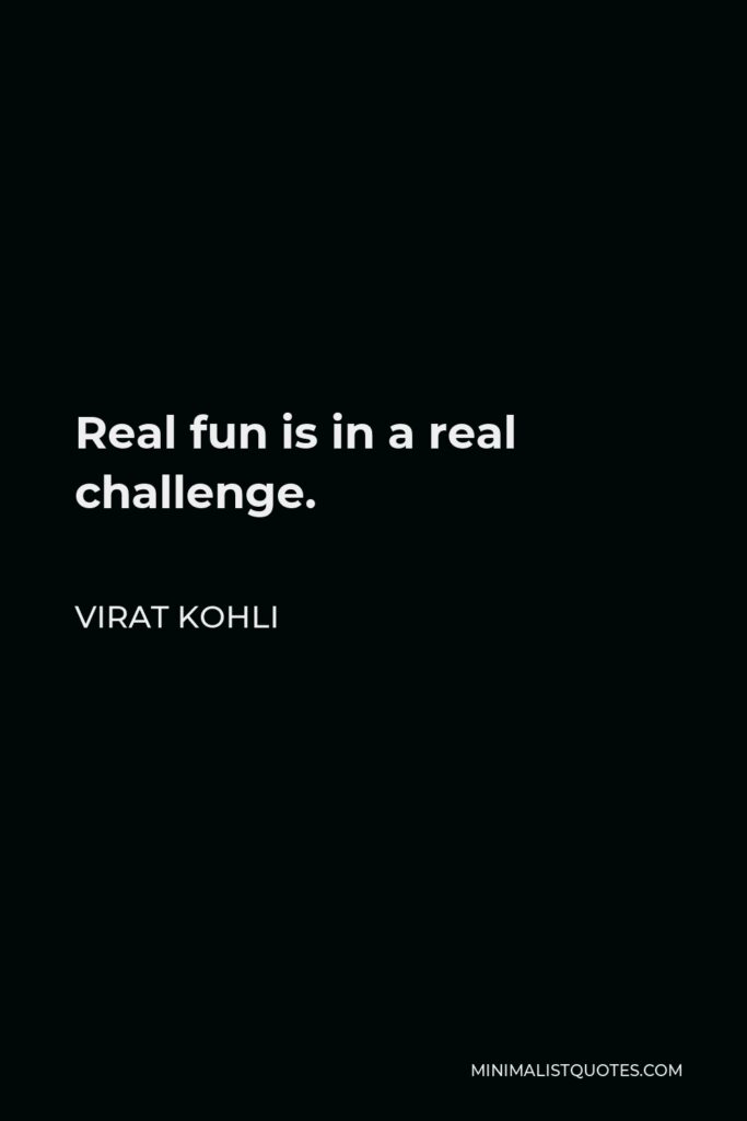Virat Kohli Quote - Real fun is in a real challenge.