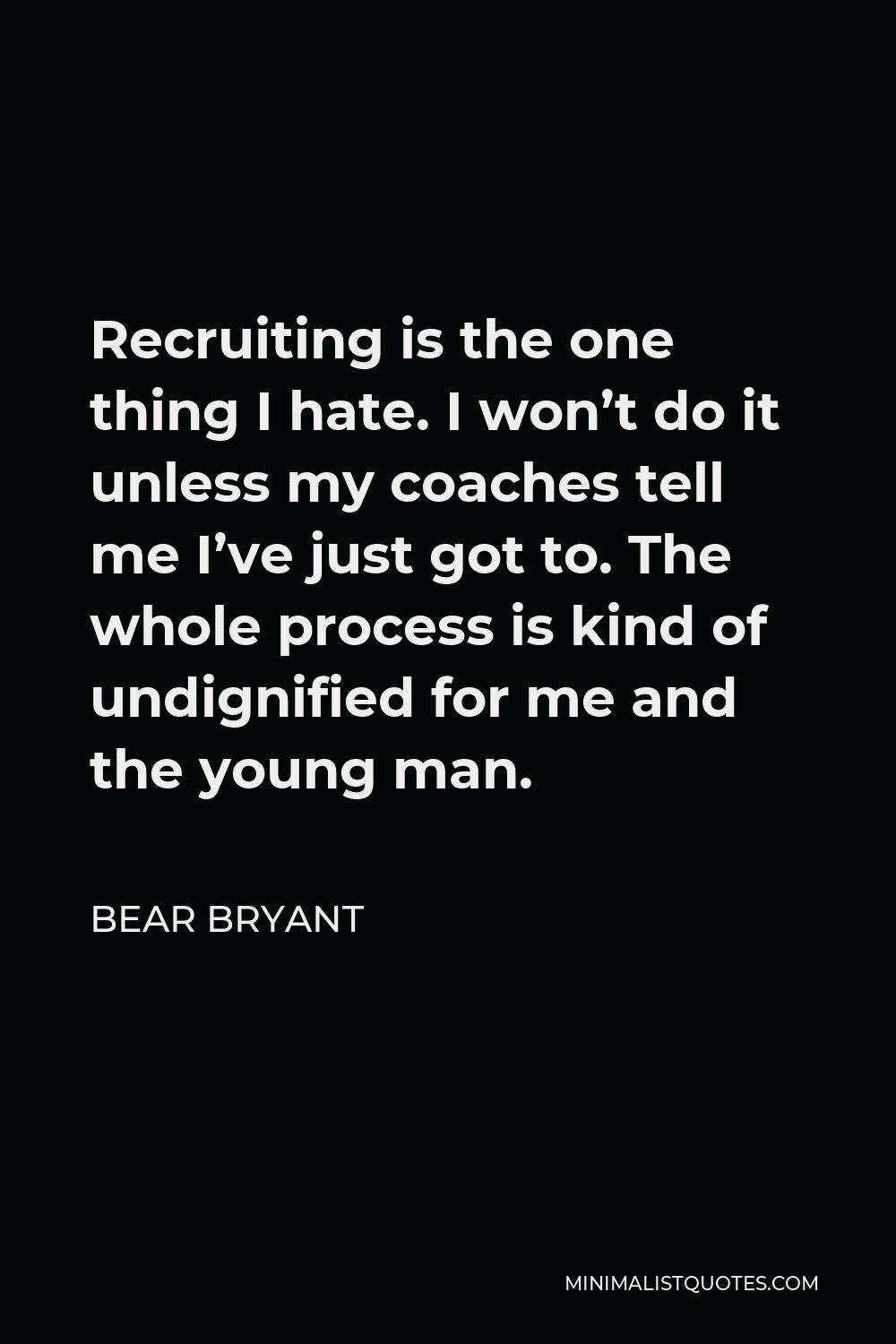 Bear Bryant Quote - Recruiting is the one thing I hate. I won’t do it unless my coaches tell me I’ve just got to. The whole process is kind of undignified for me and the young man.