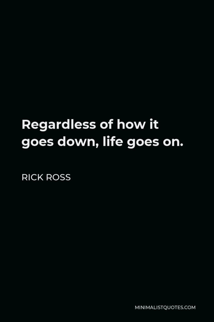Rick Ross Quote - Regardless of how it goes down, life goes on.