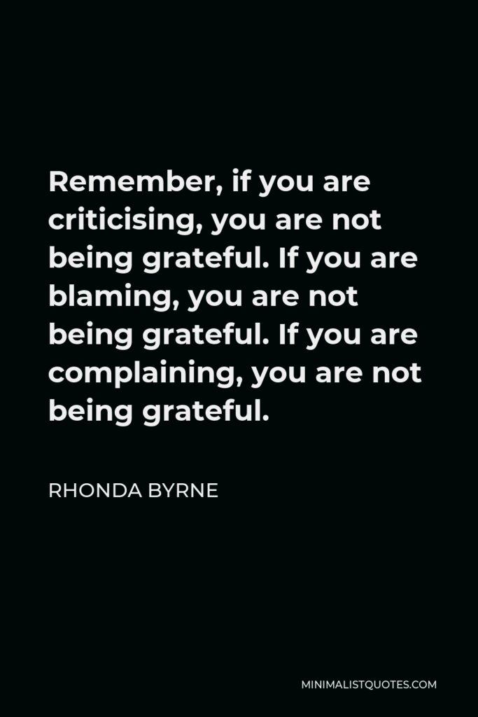 Rhonda Byrne Quote - Remember, if you are criticising, you are not being grateful. If you are blaming, you are not being grateful. If you are complaining, you are not being grateful.